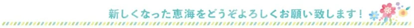 新しくなった恵海をどうぞよろしくお願い致します！